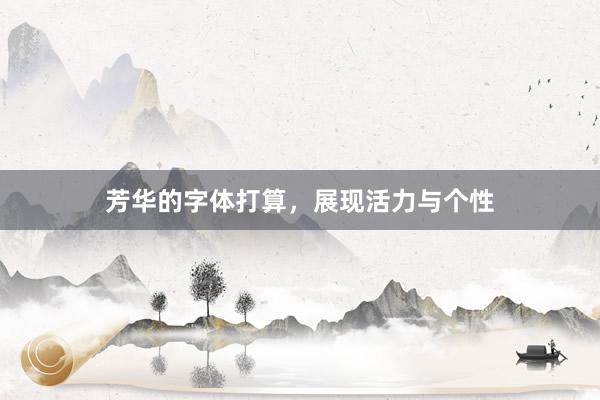芳华的字体打算，展现活力与个性