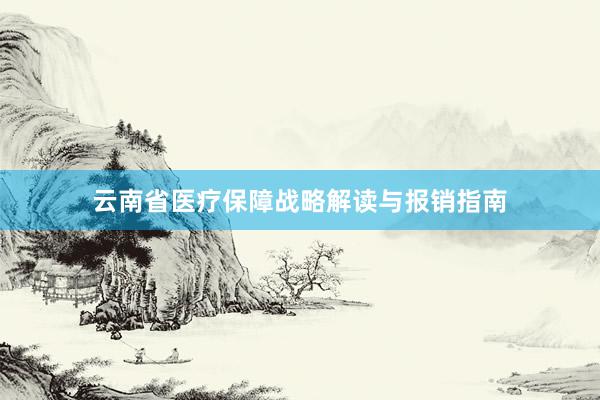 云南省医疗保障战略解读与报销指南