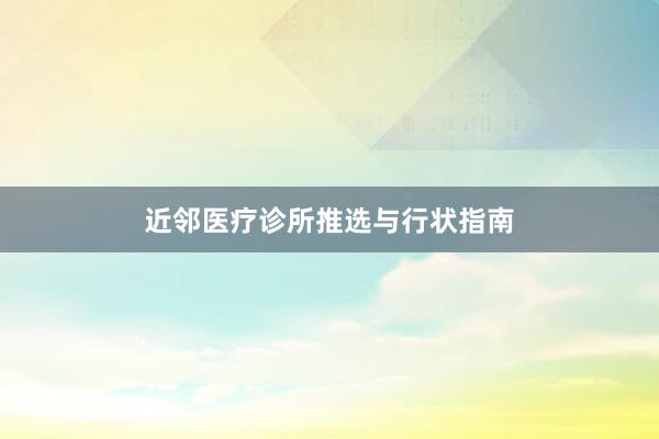 近邻医疗诊所推选与行状指南